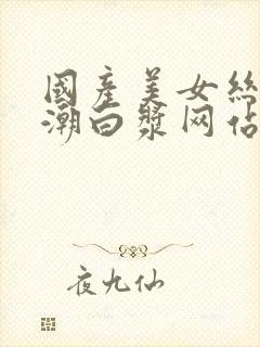 国产美女丝袜高潮白浆网站91