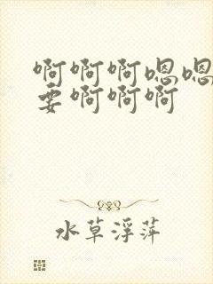 啊啊啊嗯嗯嗯不要啊啊啊