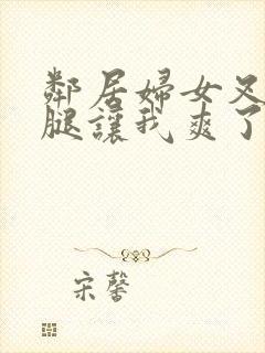 邻居妇女叉开双腿让我爽了一晚上