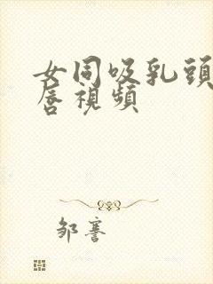 女同吸乳头舔阴唇视频