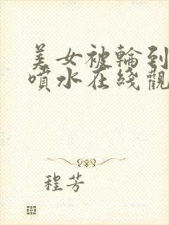 美女被轮到高潮喷水在线观看