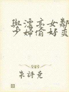 与漂亮女邻居的少妇偷好爽