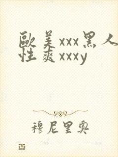 欧美xxx黑人性爽xxxy