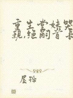 重生堂妹哭求换亲,绝嗣首长我嫁