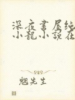 深夜书屋纯洁滴小龙小说在线免费看