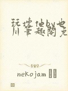 玩坏他by也山川笔趣阁免费阅读全文