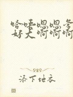 哈唔嗯嗯爹爹的好大啊啊啊啊快嗯哈再快点