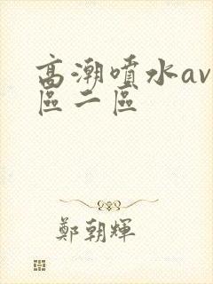 高潮喷水av一区二区