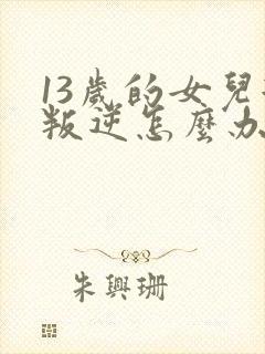 13岁的女儿很叛逆怎么办