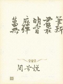 万历明君笔趣阁无弹窗最新章节列表