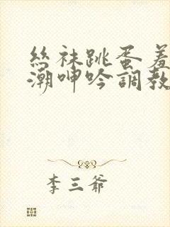 丝袜跳蛋羞耻高潮呻吟调教网站