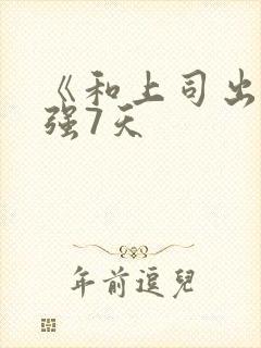 《和上司出差被强7天