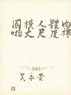 国模人体肉肉啪啪大尺度裸体