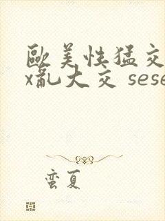 欧美性猛交xxx乱大交 seseav