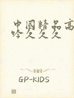 中国精品高潮呻吟久久久