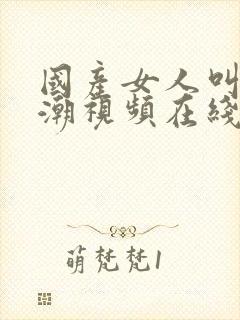 国产女人叫床高潮视频在线观看