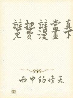 谁把谁当真漫画免费漫画下拉六漫画