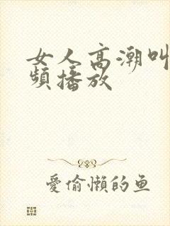 女人高潮叫床视频播放