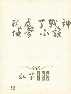 我成了战神反派他爹 小说
