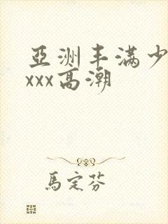 亚洲丰满少妇xxxx高潮