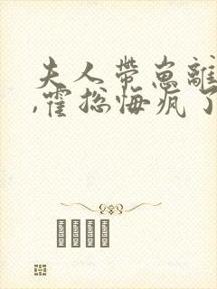 夫人带崽离婚后,霍总悔疯了免费