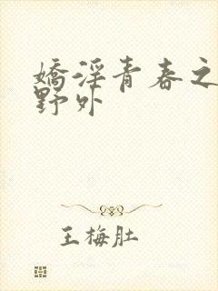 娇淫青春之放纵野外