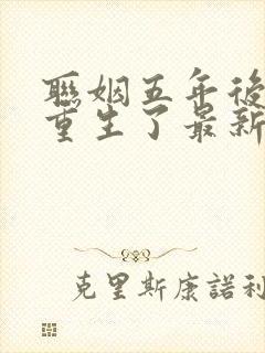 联姻五年后,她重生了最新章节