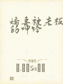 娇妻被老板蹂躏的呻吟