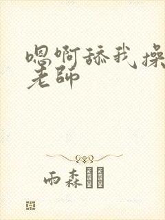 嗯啊舔我操我嗯老师封面