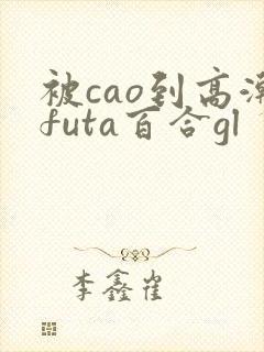 被cao到高潮futa百合gl