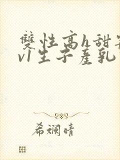 双性高h甜宠1v1生子产乳高h