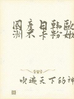 国产日韩欧美亚洲不卡粉嫩