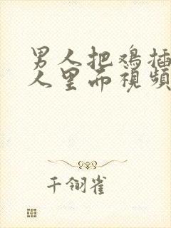 男人把鸡插到女人里面视频