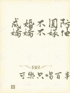 成婚不圆防重生娇娇不嫁他急了免费阅读