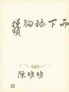 摸胸舔下面的视频