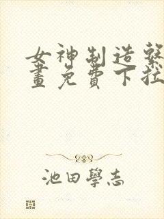 女神制造系统漫画免费下拉