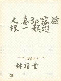 人妻3p露脸两根一起进