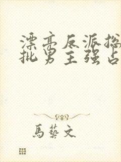 漂亮反派总被疯批男主强占by摘星顾