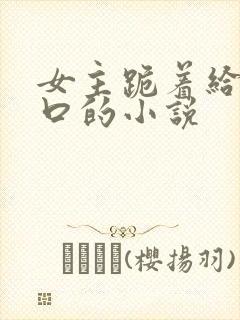 女主跪着给男主口的小说