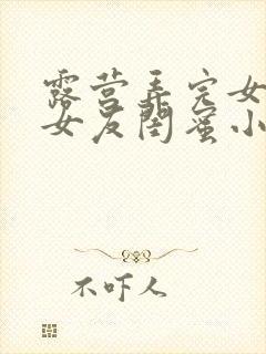 露营弄完女友弄女友闺蜜小说