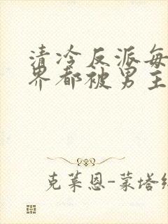 清冷反派每个世界都被男主艹得哭唧唧[快穿]