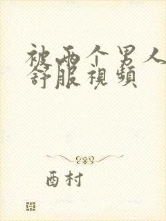 被两个男人3p舒服视频