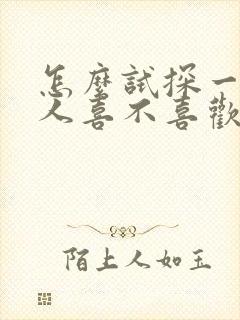 怎么试探一个女人喜不喜欢你