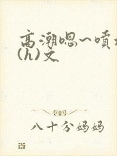 高潮嗯~喷水了(h)文