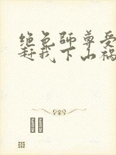 绝色师尊受不了赶我下山祸害师姐一类的小说