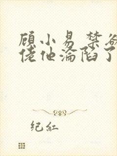 顾小易 禁欲大佬他沦陷了