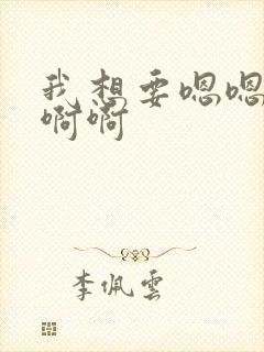 我想要嗯嗯嗯啊啊啊