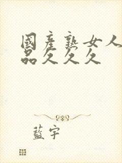 国产熟女人妻精品久久久