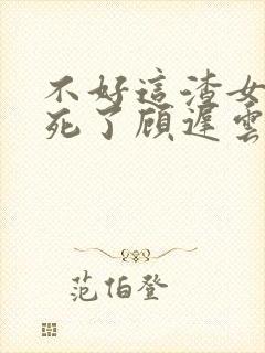 不好这渣女要虐死了顾迟云的小说