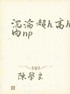 沉沦超h高h污肉np封面